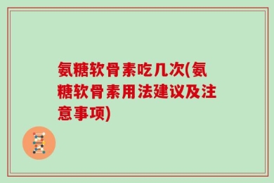 氨糖软骨素吃几次(氨糖软骨素用法建议及注意事项)