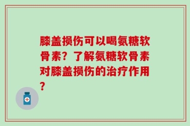 膝盖损伤可以喝氨糖软骨素？了解氨糖软骨素对膝盖损伤的治疗作用？