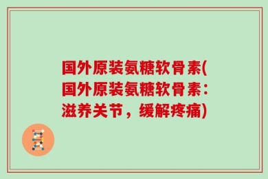 国外原装氨糖软骨素(国外原装氨糖软骨素：滋养关节，缓解疼痛)