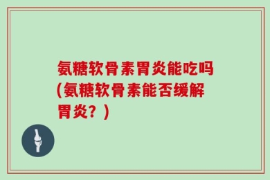氨糖软骨素胃炎能吃吗(氨糖软骨素能否缓解胃炎？)