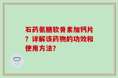 石药氨糖软骨素加钙片？详解该药物的功效和使用方法？