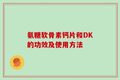 氨糖软骨素钙片和DK的功效及使用方法