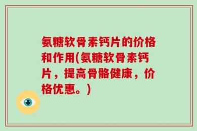 氨糖软骨素钙片的价格和作用(氨糖软骨素钙片，提高骨骼健康，价格优惠。)