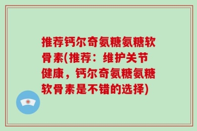 推荐钙尔奇氨糖氨糖软骨素(推荐：维护关节健康，钙尔奇氨糖氨糖软骨素是不错的选择)