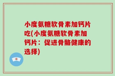 小度氨糖软骨素加钙片吃(小度氨糖软骨素加钙片：促进骨骼健康的选择)