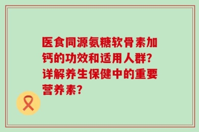 医食同源氨糖软骨素加钙的功效和适用人群？详解养生保健中的重要营养素？