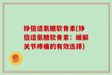 铮倍适氨糖软骨素(铮倍适氨糖软骨素：缓解关节疼痛的有效选择)