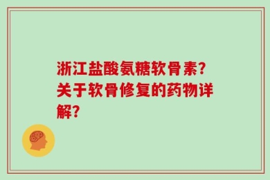 浙江盐酸氨糖软骨素？关于软骨修复的药物详解？