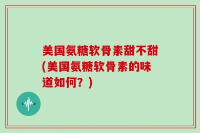 美国氨糖软骨素甜不甜(美国氨糖软骨素的味道如何？)