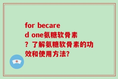 for becared one氨糖软骨素？了解氨糖软骨素的功效和使用方法？