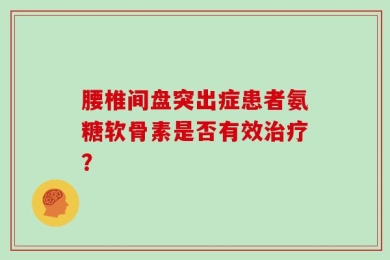 腰椎间盘突出症患者氨糖软骨素是否有效治疗？