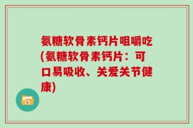 氨糖软骨素钙片咀嚼吃(氨糖软骨素钙片：可口易吸收、关爱关节健康)