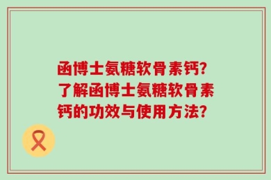 函博士氨糖软骨素钙？了解函博士氨糖软骨素钙的功效与使用方法？