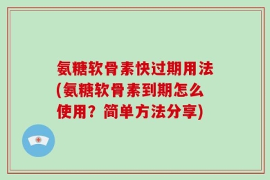 氨糖软骨素快过期用法(氨糖软骨素到期怎么使用？简单方法分享)