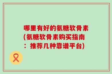 哪里有好的氨糖软骨素(氨糖软骨素购买指南：推荐几种靠谱平台)