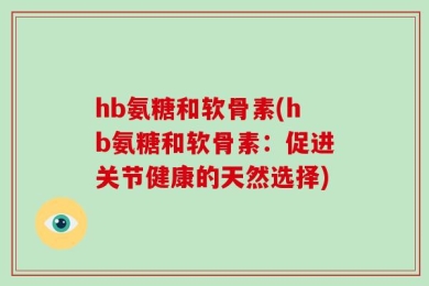 hb氨糖和软骨素(hb氨糖和软骨素：促进关节健康的天然选择)