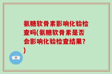 氨糖软骨素影响化验检查吗(氨糖软骨素是否会影响化验检查结果？)