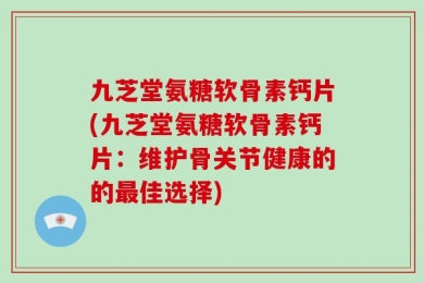 九芝堂氨糖软骨素钙片(九芝堂氨糖软骨素钙片：维护骨关节健康的的最佳选择)