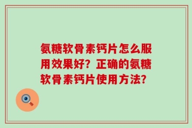 氨糖软骨素钙片怎么服用效果好？正确的氨糖软骨素钙片使用方法？