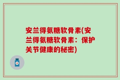 安兰得氨糖软骨素(安兰得氨糖软骨素：保护关节健康的秘密)