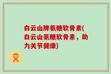 白云山牌氨糖软骨素(白云山氨糖软骨素，助力关节健康)