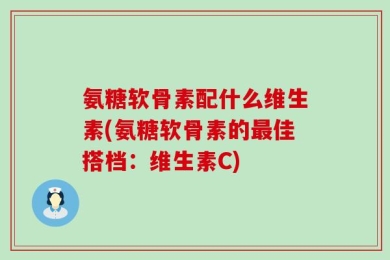 氨糖软骨素配什么维生素(氨糖软骨素的最佳搭档：维生素C)