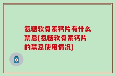 氨糖软骨素钙片有什么禁忌(氨糖软骨素钙片的禁忌使用情况)