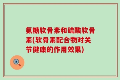氨糖软骨素和硫酸软骨素(软骨素配合物对关节健康的作用效果)