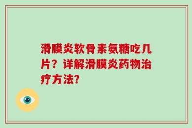 滑膜炎软骨素氨糖吃几片？详解滑膜炎药物治疗方法？