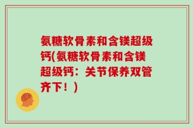 氨糖软骨素和含镁超级钙(氨糖软骨素和含镁超级钙：关节保养双管齐下！)