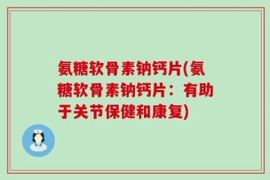 氨糖软骨素钠钙片(氨糖软骨素钠钙片：有助于关节保健和康复)