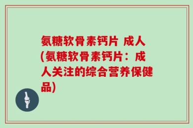氨糖软骨素钙片 成人(氨糖软骨素钙片：成人关注的综合营养保健品)