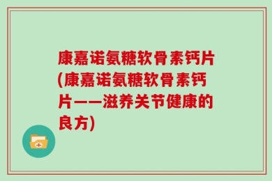 康嘉诺氨糖软骨素钙片(康嘉诺氨糖软骨素钙片——滋养关节健康的良方)