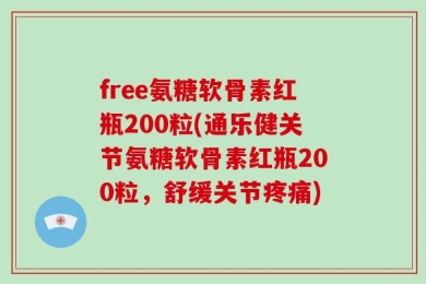 free氨糖软骨素红瓶200粒(通乐健关节氨糖软骨素红瓶200粒，舒缓关节疼痛)