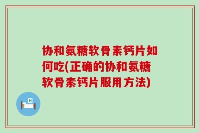协和氨糖软骨素钙片如何吃(正确的协和氨糖软骨素钙片服用方法)