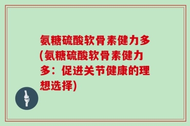 氨糖硫酸软骨素健力多(氨糖硫酸软骨素健力多：促进关节健康的理想选择)