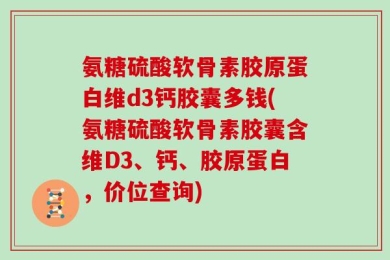 氨糖硫酸软骨素胶原蛋白维d3钙胶囊多钱(氨糖硫酸软骨素胶囊含维D3、钙、胶原蛋白，价位查询)
