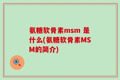 氨糖软骨素msm 是什么(氨糖软骨素MSM的简介)