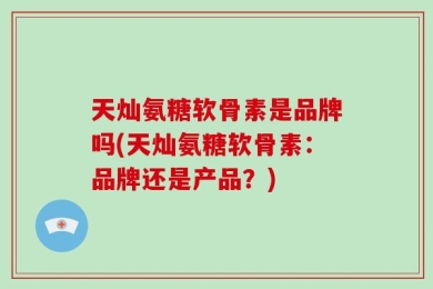 天灿氨糖软骨素是品牌吗(天灿氨糖软骨素：品牌还是产品？)