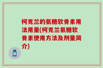 柯克兰的氨糖软骨素用法用量(柯克兰氨糖软骨素使用方法及剂量简介)