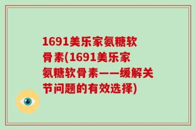 1691美乐家氨糖软骨素(1691美乐家氨糖软骨素——缓解关节问题的有效选择)