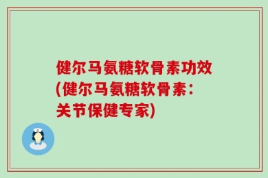健尔马氨糖软骨素功效(健尔马氨糖软骨素：关节保健专家)
