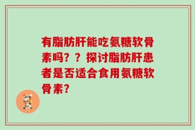 有脂肪肝能吃氨糖软骨素吗？？探讨脂肪肝患者是否适合食用氨糖软骨素？