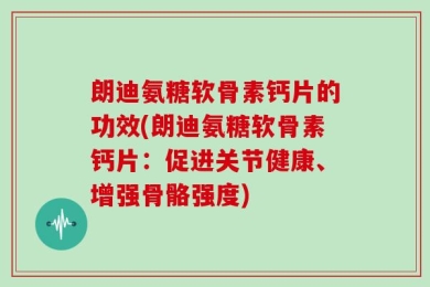 朗迪氨糖软骨素钙片的功效(朗迪氨糖软骨素钙片：促进关节健康、增强骨骼强度)