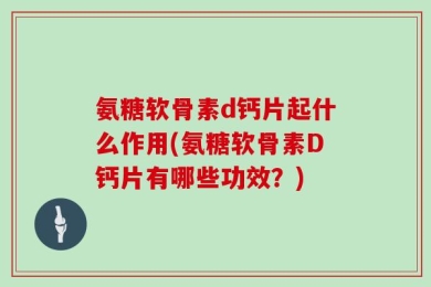 氨糖软骨素d钙片起什么作用(氨糖软骨素D钙片有哪些功效？)