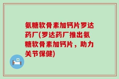 氨糖软骨素加钙片罗达药厂(罗达药厂推出氨糖软骨素加钙片，助力关节保健)