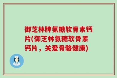 御芝林牌氨糖软骨素钙片(御芝林氨糖软骨素钙片，关爱骨骼健康)