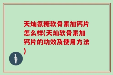 天灿氨糖软骨素加钙片怎么样(天灿软骨素加钙片的功效及使用方法)