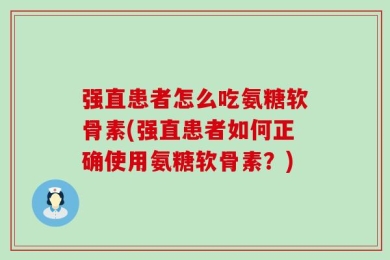 强直患者怎么吃氨糖软骨素(强直患者如何正确使用氨糖软骨素？)