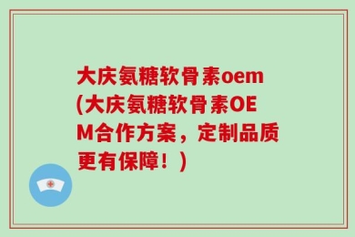 大庆氨糖软骨素oem(大庆氨糖软骨素OEM合作方案，定制品质更有保障！)